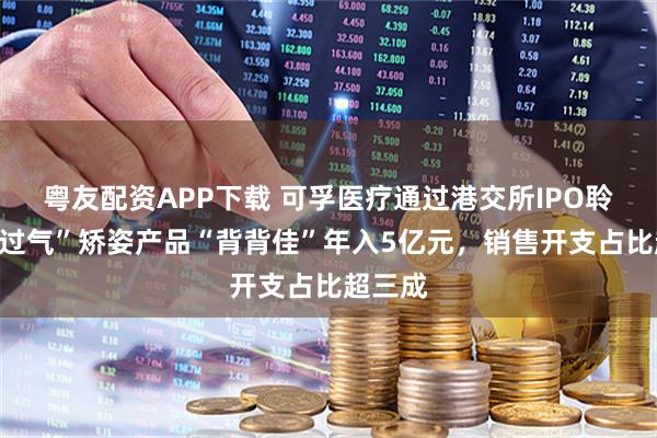 粤友配资APP下载 可孚医疗通过港交所IPO聆讯：“过气”矫姿产品“背背佳”年入5亿元，销售开支占比超三成