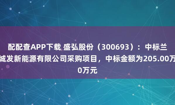配配查APP下载 盛弘股份（300693）：中标兰州城发新能源有限公司采购项目，中标金额为205.00万元