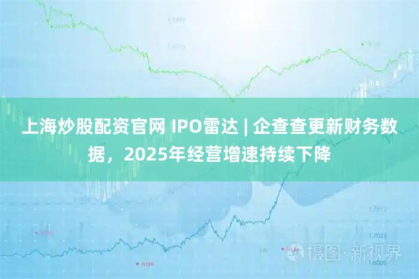 上海炒股配资官网 IPO雷达 | 企查查更新财务数据,2025年经营增速持续下降
