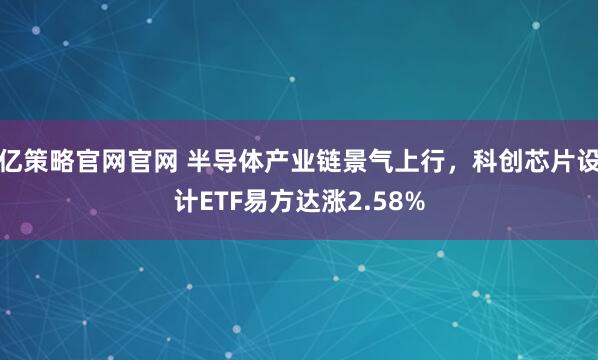 亿策略官网官网 半导体产业链景气上行，科创芯片设计ETF易方达涨2.58%