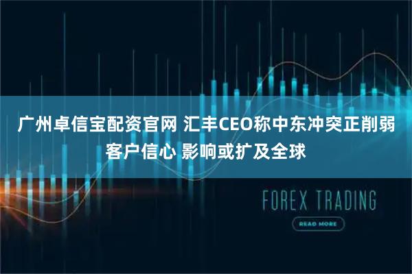 广州卓信宝配资官网 汇丰CEO称中东冲突正削弱客户信心 影响或扩及全球
