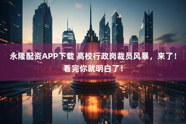 永隆配资APP下载 高校行政岗裁员风暴，来了！看完你就明白了！