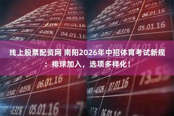 线上股票配资网 南阳2026年中招体育考试新规：排球加入，选项多样化！