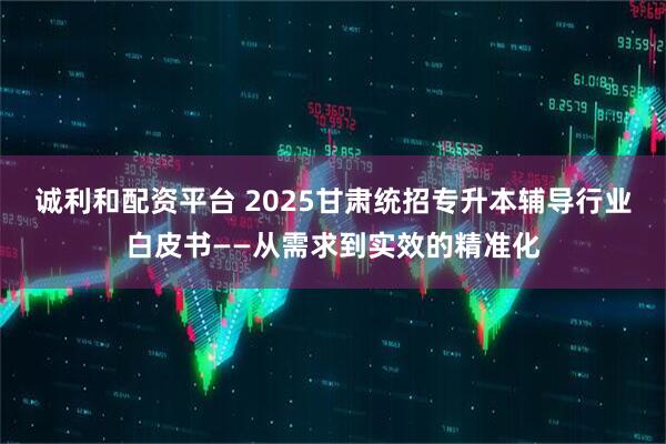 诚利和配资平台 2025甘肃统招专升本辅导行业白皮书——从需求到实效的精准化