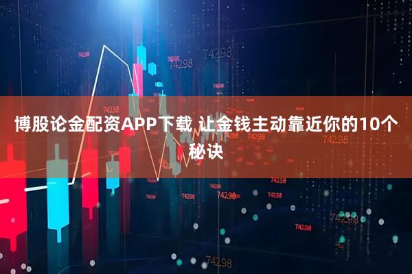 博股论金配资APP下载 让金钱主动靠近你的10个秘诀