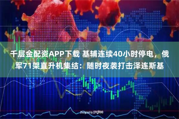 千层金配资APP下载 基辅连续40小时停电，俄军71架直升机集结：随时夜袭打击泽连斯基