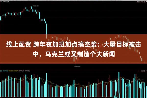 线上配资 跨年夜加班加点搞空袭：大量目标被击中，乌克兰或又制造个大新闻