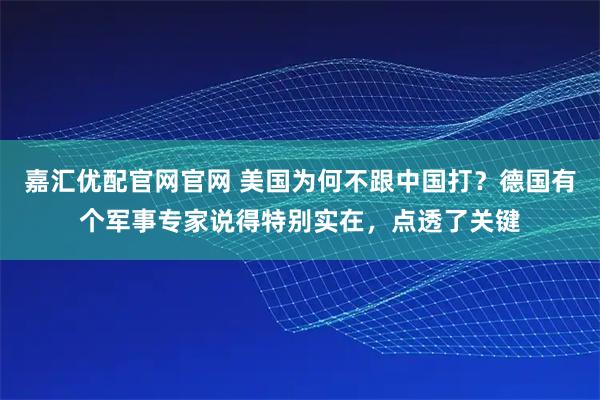 嘉汇优配官网官网 美国为何不跟中国打？德国有个军事专家说得特别实在，点透了关键