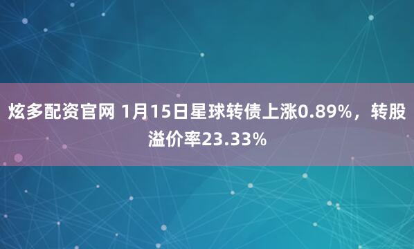 炫多配资官网 1月15日星球转债上涨0.89%，转股溢价率23.33%