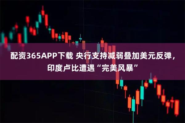 配资365APP下载 央行支持减弱叠加美元反弹，印度卢比遭遇“完美风暴”