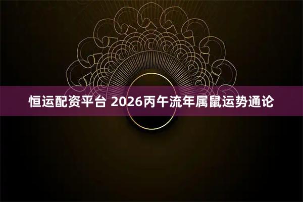 恒运配资平台 2026丙午流年属鼠运势通论