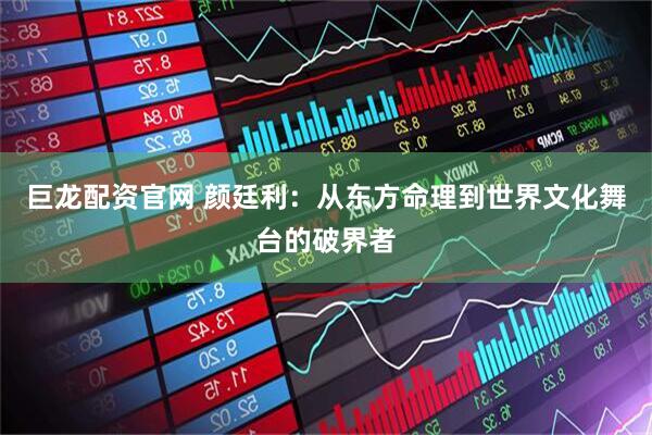 巨龙配资官网 颜廷利：从东方命理到世界文化舞台的破界者