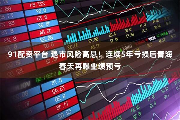 91配资平台 退市风险高悬！连续5年亏损后青海春天再曝业绩预亏