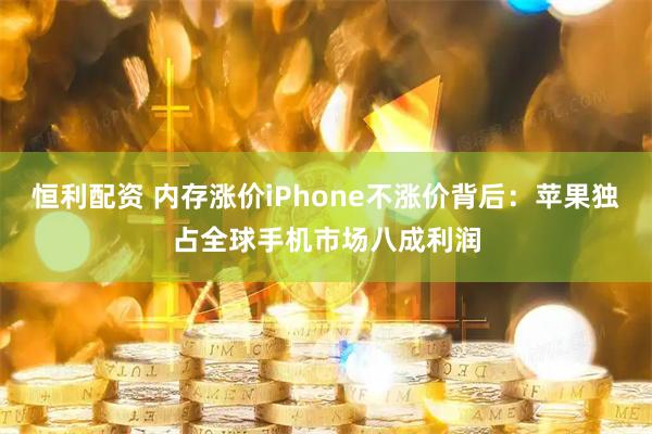 恒利配资 内存涨价iPhone不涨价背后：苹果独占全球手机市场八成利润