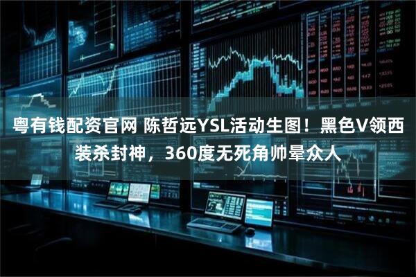 粤有钱配资官网 陈哲远YSL活动生图！黑色V领西装杀封神，360度无死角帅晕众人