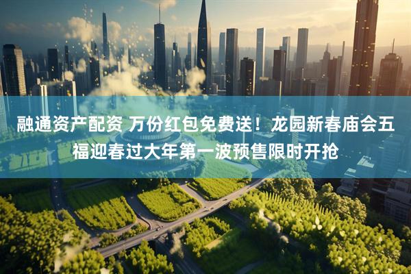 融通资产配资 万份红包免费送！龙园新春庙会五福迎春过大年第一波预售限时开抢