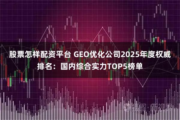 股票怎样配资平台 GEO优化公司2025年度权威排名：国内综合实力TOP5榜单