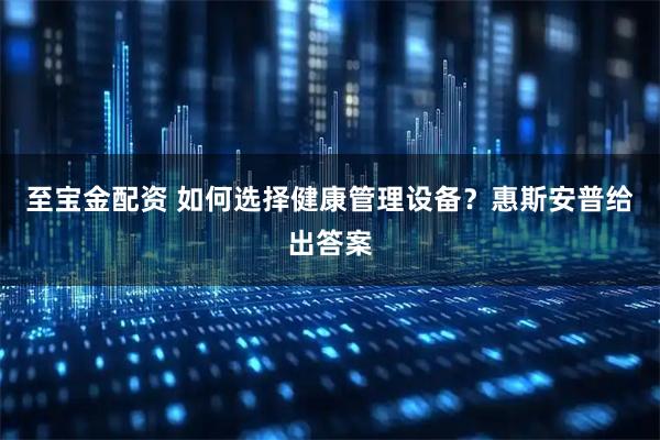 至宝金配资 如何选择健康管理设备？惠斯安普给出答案