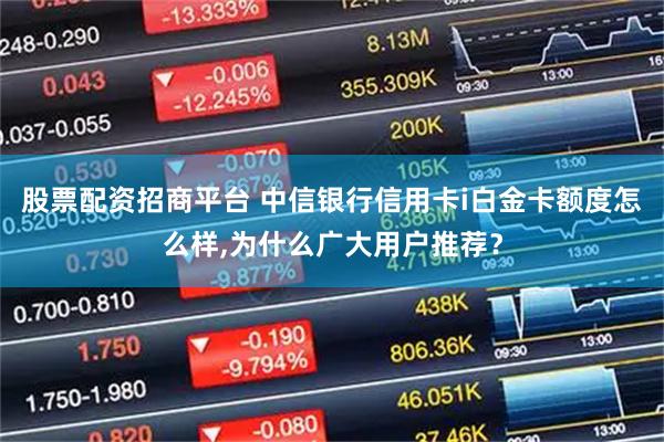 股票配资招商平台 中信银行信用卡i白金卡额度怎么样,为什么广大用户推荐？