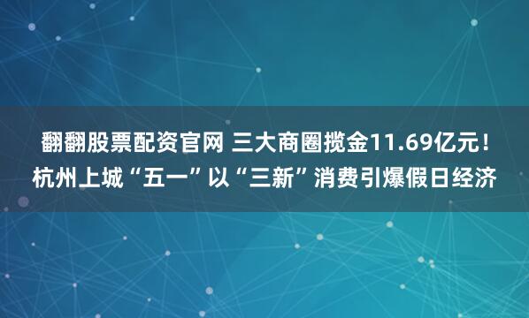 翻翻股票配资官网 三大商圈揽金11.69亿元！杭州上城“五一”以“三新”消费引爆假日经济