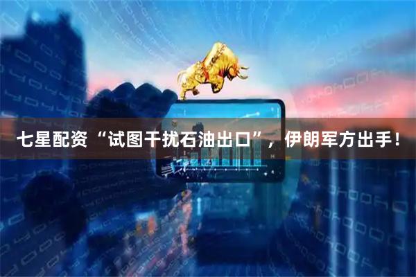 七星配资 “试图干扰石油出口”，伊朗军方出手！