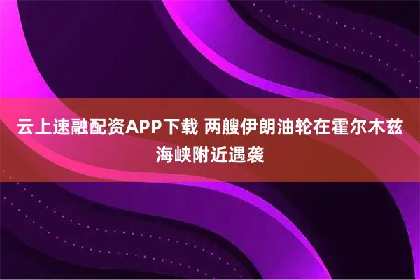 云上速融配资APP下载 两艘伊朗油轮在霍尔木兹海峡附近遇袭