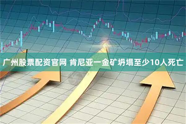 广州股票配资官网 肯尼亚一金矿坍塌至少10人死亡