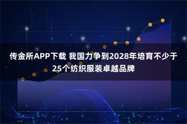 传金所APP下载 我国力争到2028年培育不少于25个纺织服装卓越品牌